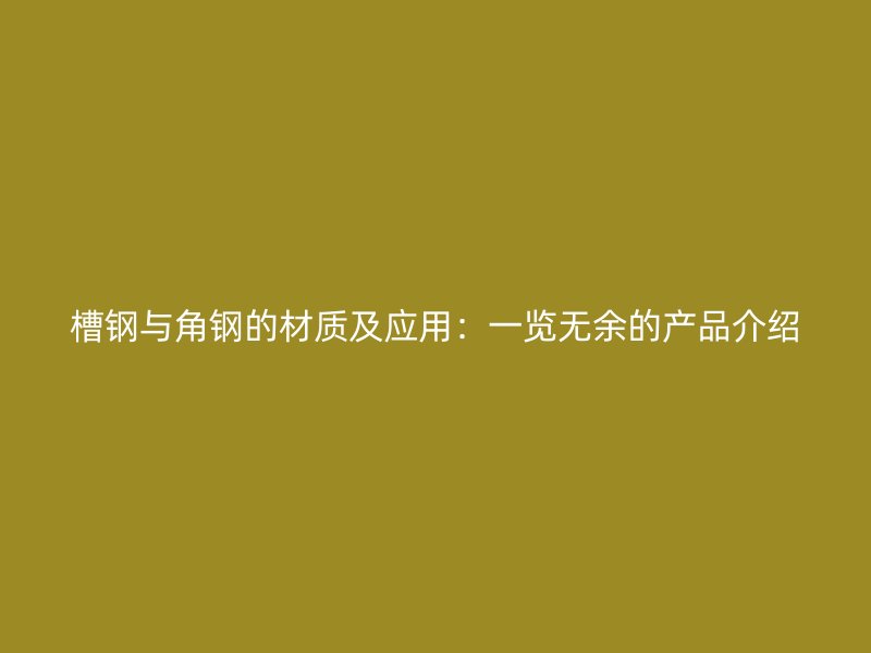 槽鋼與角鋼的材質(zhì)及應(yīng)用：一覽無余的產(chǎn)品介紹