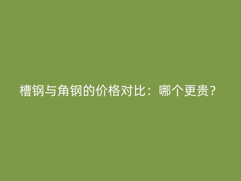槽鋼與角鋼的價(jià)格對(duì)比：哪個(gè)更貴？