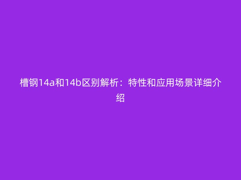 槽鋼14a和14b區(qū)別解析：特性和應(yīng)用場(chǎng)景詳細(xì)介紹