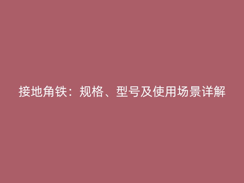 接地角鐵：規(guī)格、型號(hào)及使用場(chǎng)景詳解