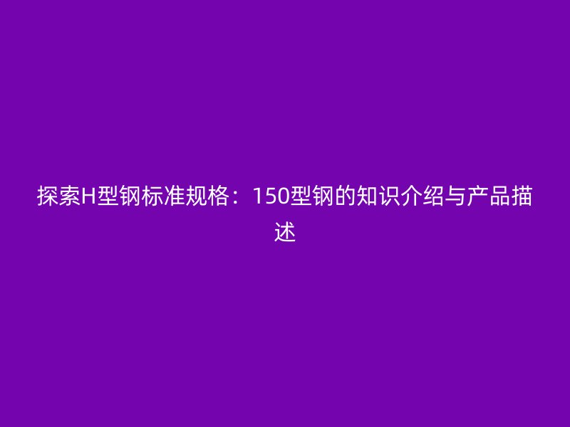 探索H型鋼標(biāo)準(zhǔn)規(guī)格：150型鋼的知識(shí)介紹與產(chǎn)品描述