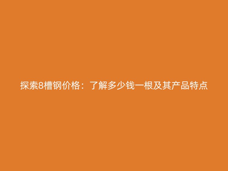 探索8槽鋼價(jià)格：了解多少錢(qián)一根及其產(chǎn)品特點(diǎn)
