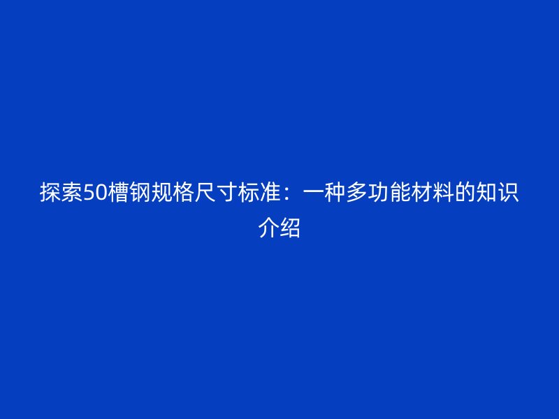 探索50槽鋼規(guī)格尺寸標(biāo)準(zhǔn)：一種多功能材料的知識(shí)介紹