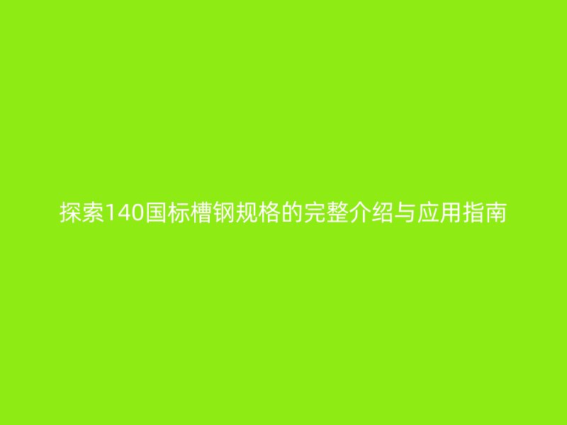 探索140國標(biāo)槽鋼規(guī)格的完整介紹與應(yīng)用指南