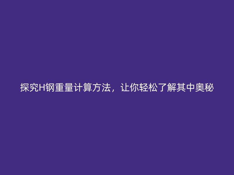 探究H鋼重量計(jì)算方法，讓你輕松了解其中奧秘