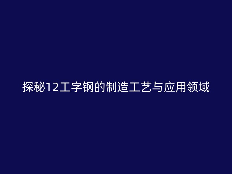 探秘12工字鋼的制造工藝與應(yīng)用領(lǐng)域