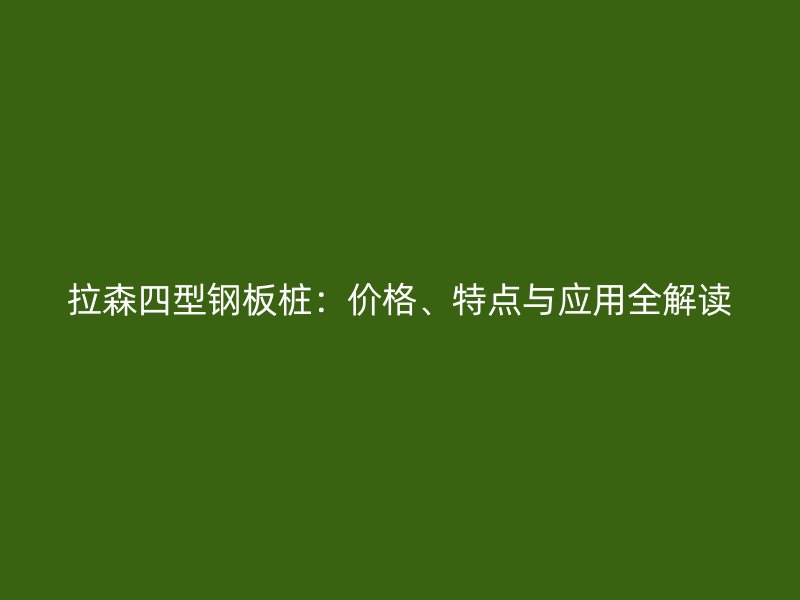 拉森四型鋼板樁：價(jià)格、特點(diǎn)與應(yīng)用全解讀