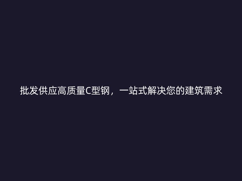 批發(fā)供應(yīng)高質(zhì)量C型鋼，一站式解決您的建筑需求