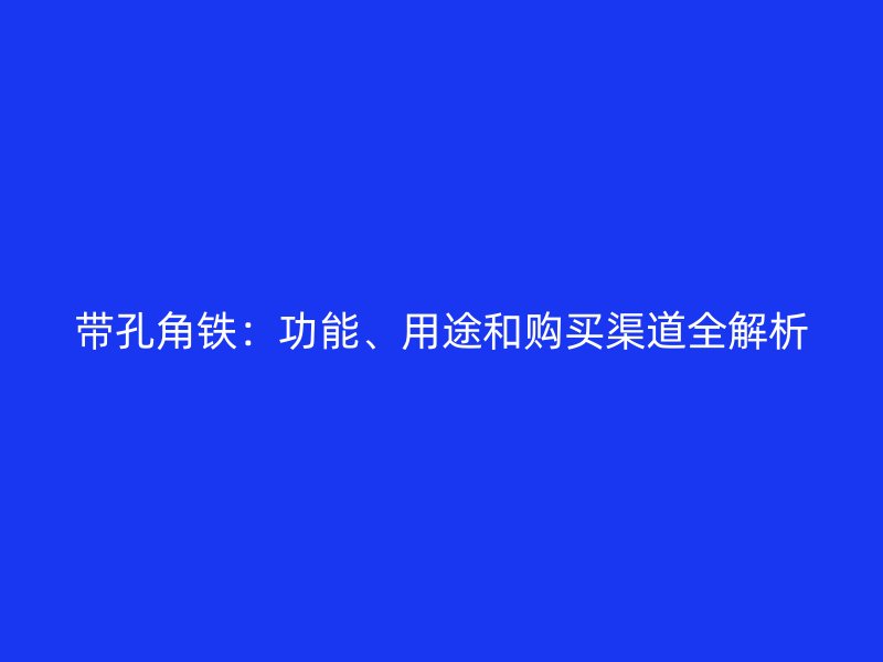 帶孔角鐵：功能、用途和購(gòu)買渠道全解析