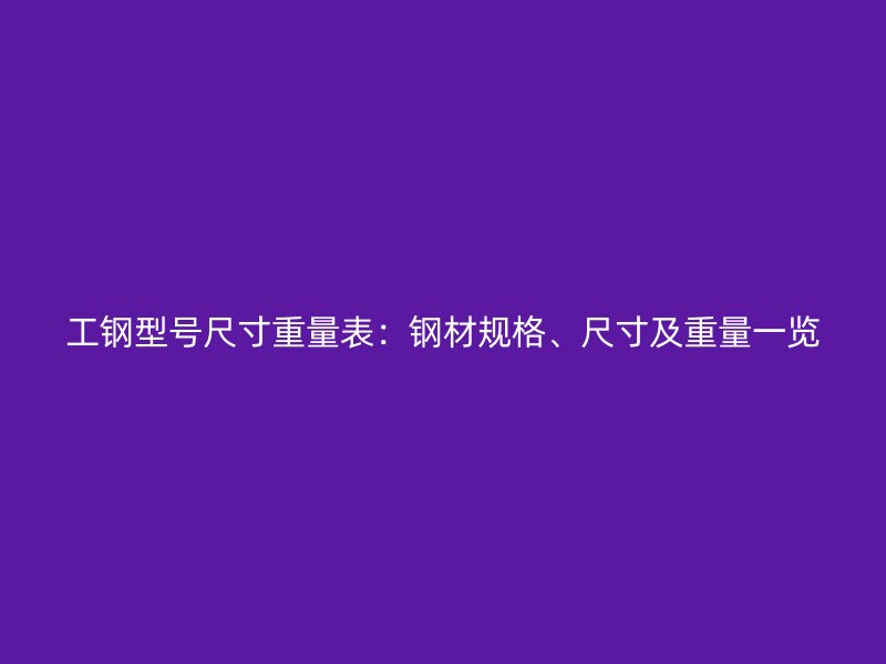 工鋼型號尺寸重量表：鋼材規(guī)格、尺寸及重量一覽