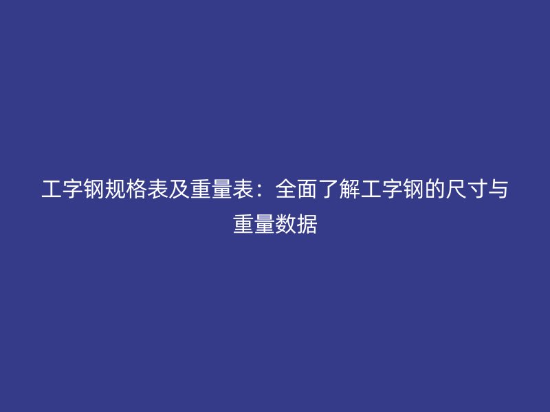 工字鋼規(guī)格表及重量表：全面了解工字鋼的尺寸與重量數(shù)據(jù)