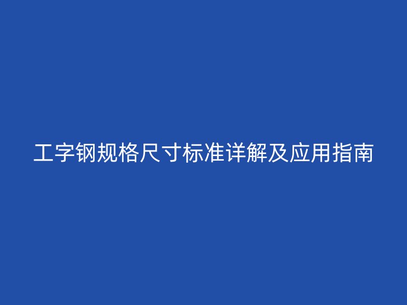 工字鋼規(guī)格尺寸標(biāo)準(zhǔn)詳解及應(yīng)用指南