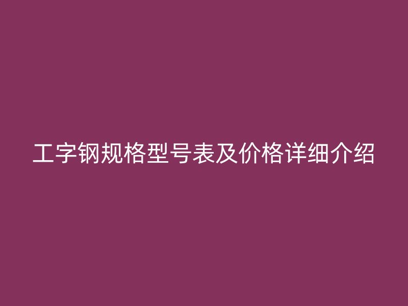 工字鋼規(guī)格型號(hào)表及價(jià)格詳細(xì)介紹