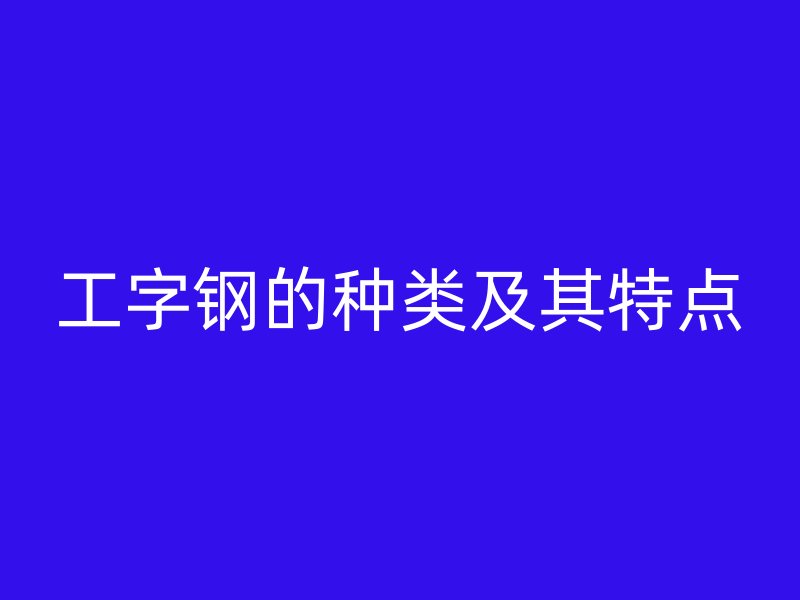 工字鋼的種類及其特點(diǎn)