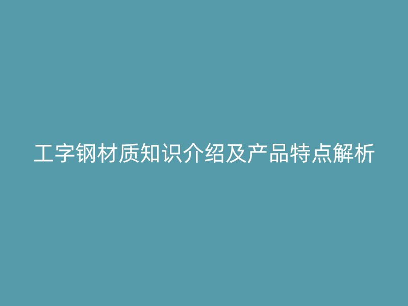 工字鋼材質(zhì)知識介紹及產(chǎn)品特點解析