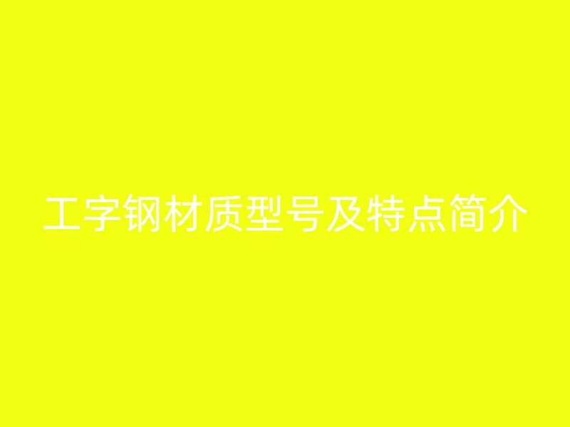 工字鋼材質(zhì)型號及特點簡介