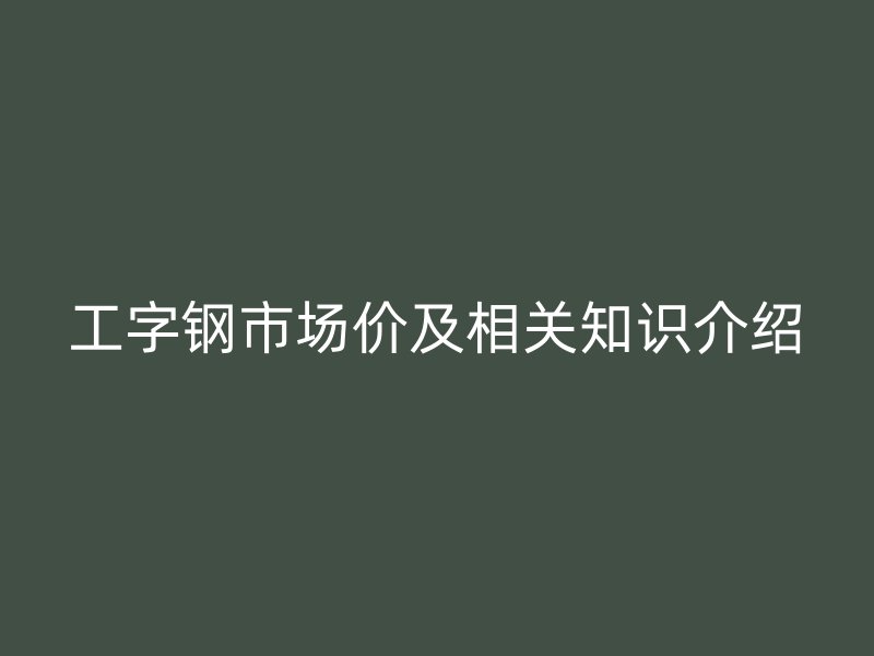工字鋼市場價(jià)及相關(guān)知識(shí)介紹