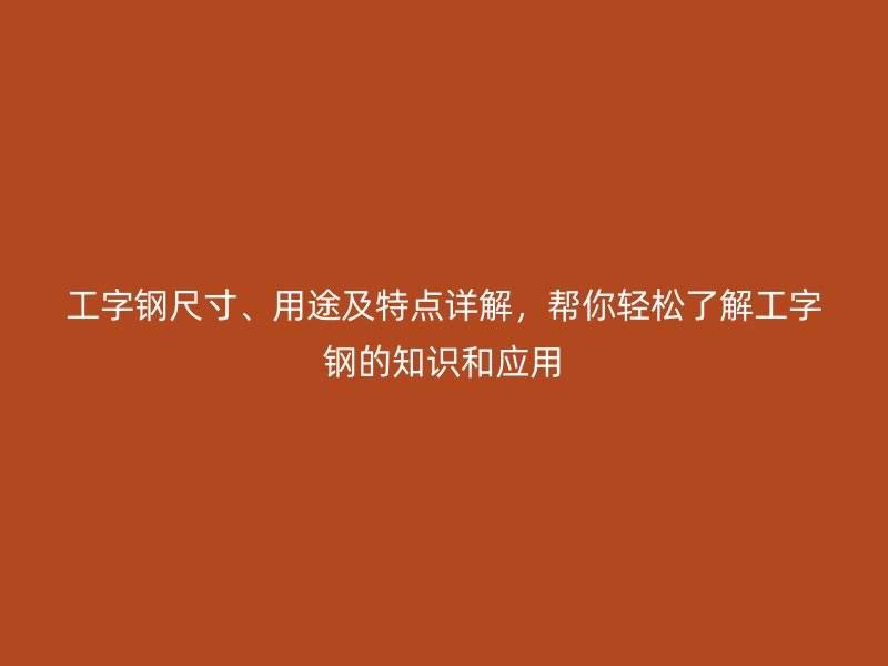 工字鋼尺寸、用途及特點詳解，幫你輕松了解工字鋼的知識和應(yīng)用