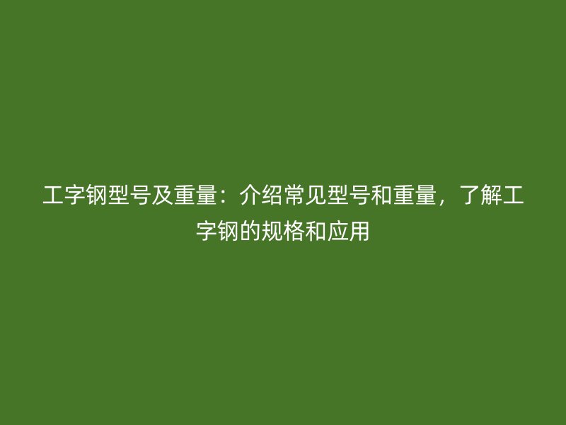 工字鋼型號(hào)及重量：介紹常見型號(hào)和重量，了解工字鋼的規(guī)格和應(yīng)用