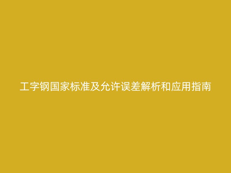 工字鋼國家標(biāo)準(zhǔn)及允許誤差解析和應(yīng)用指南