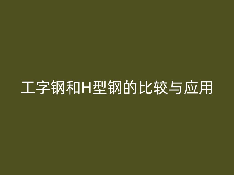 工字鋼和H型鋼的比較與應(yīng)用