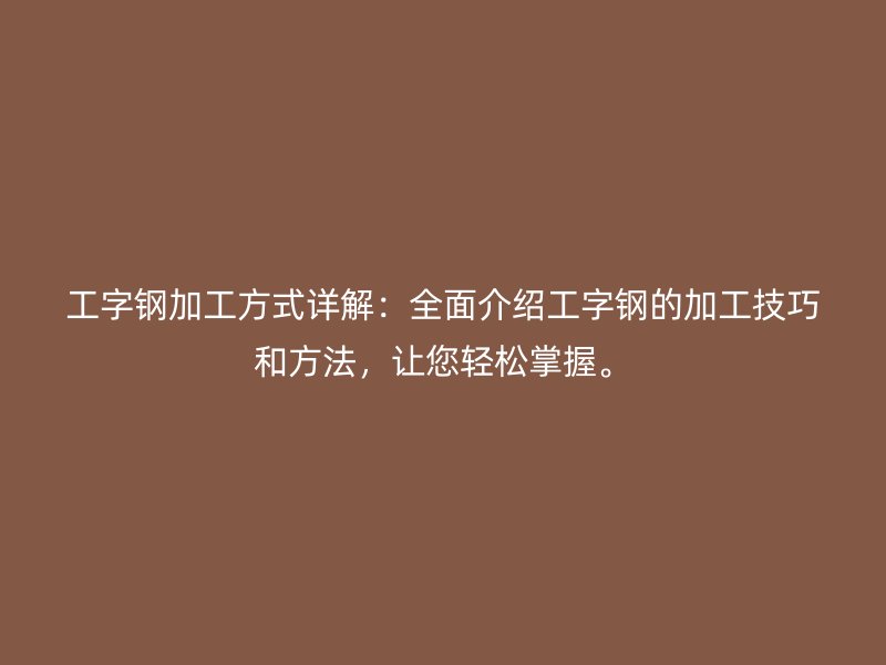 工字鋼加工方式詳解：全面介紹工字鋼的加工技巧和方法，讓您輕松掌握。