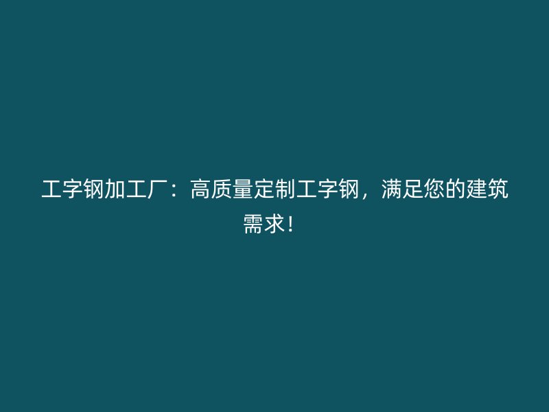 工字鋼加工廠：高質(zhì)量定制工字鋼，滿足您的建筑需求！