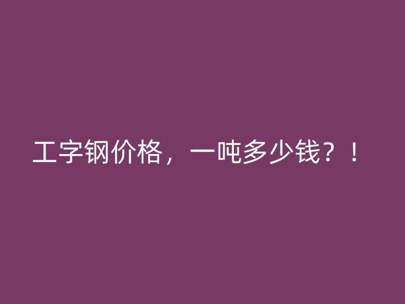 工字鋼價格，一噸多少錢？！