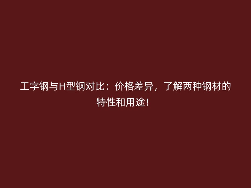 工字鋼與H型鋼對比：價格差異，了解兩種鋼材的特性和用途！