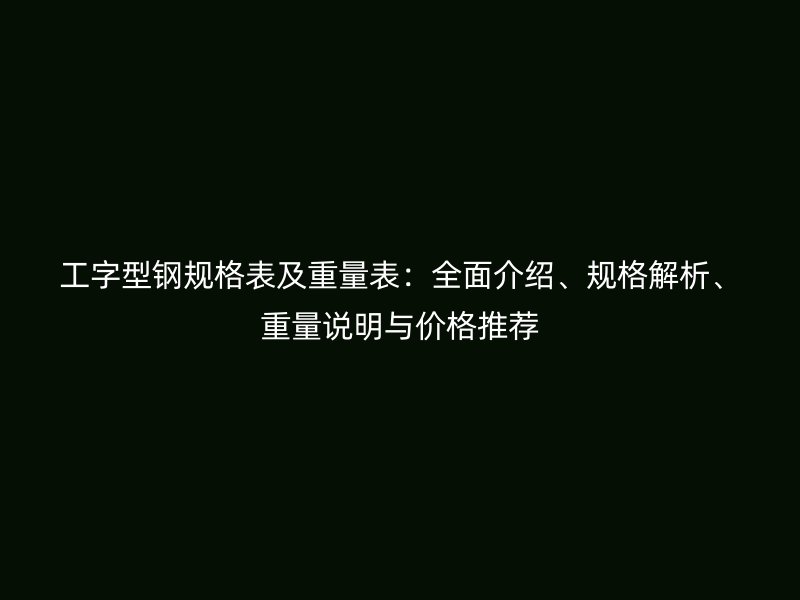 工字型鋼規(guī)格表及重量表：全面介紹、規(guī)格解析、重量說明與價格推薦