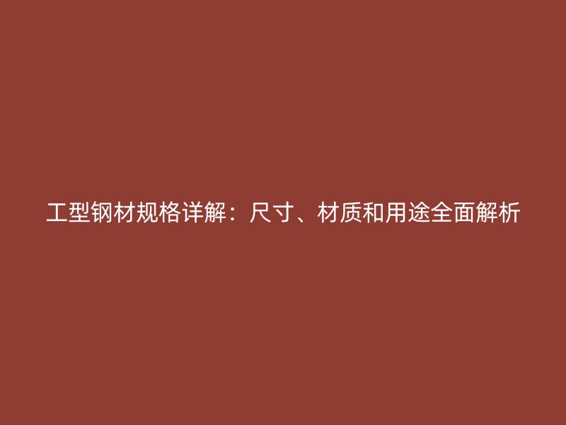 工型鋼材規(guī)格詳解：尺寸、材質(zhì)和用途全面解析