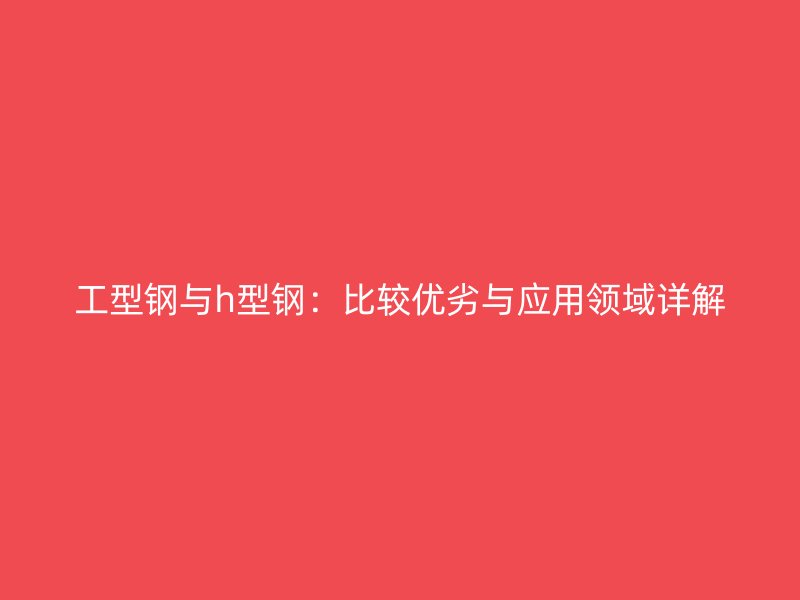 工型鋼與h型鋼：比較優(yōu)劣與應(yīng)用領(lǐng)域詳解