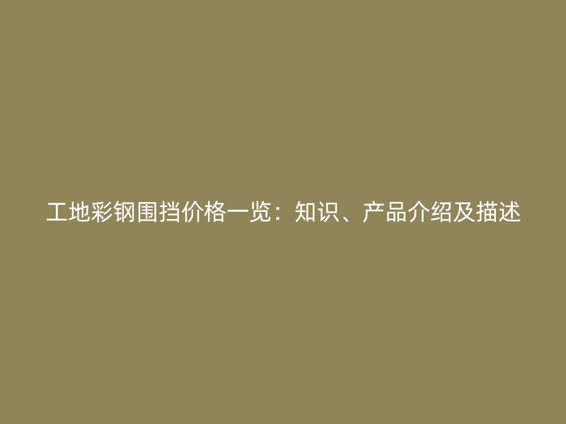 工地彩鋼圍擋價(jià)格一覽：知識(shí)、產(chǎn)品介紹及描述