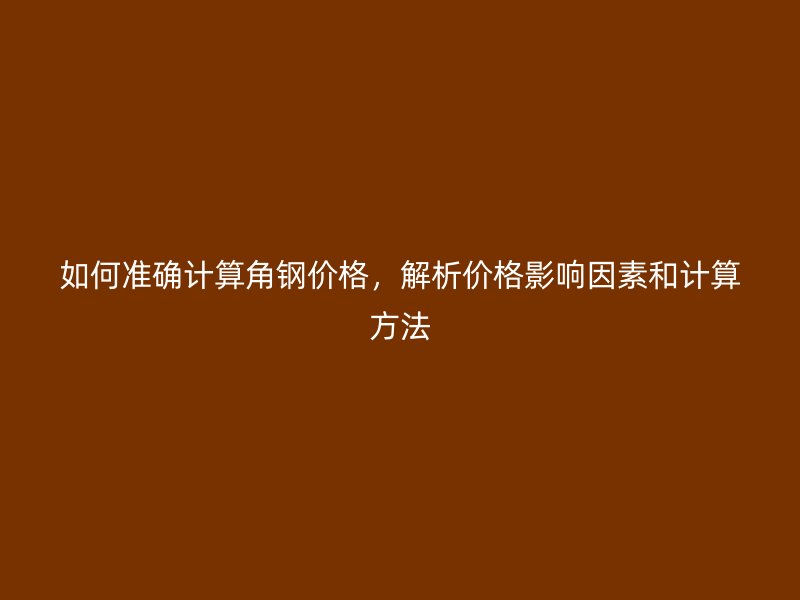 如何準確計算角鋼價格，解析價格影響因素和計算方法
