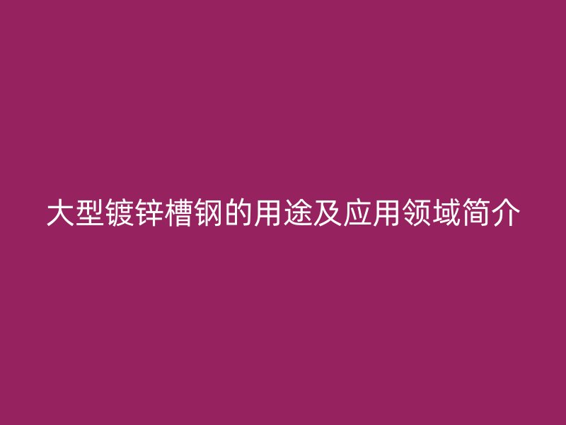 大型鍍鋅槽鋼的用途及應(yīng)用領(lǐng)域簡(jiǎn)介