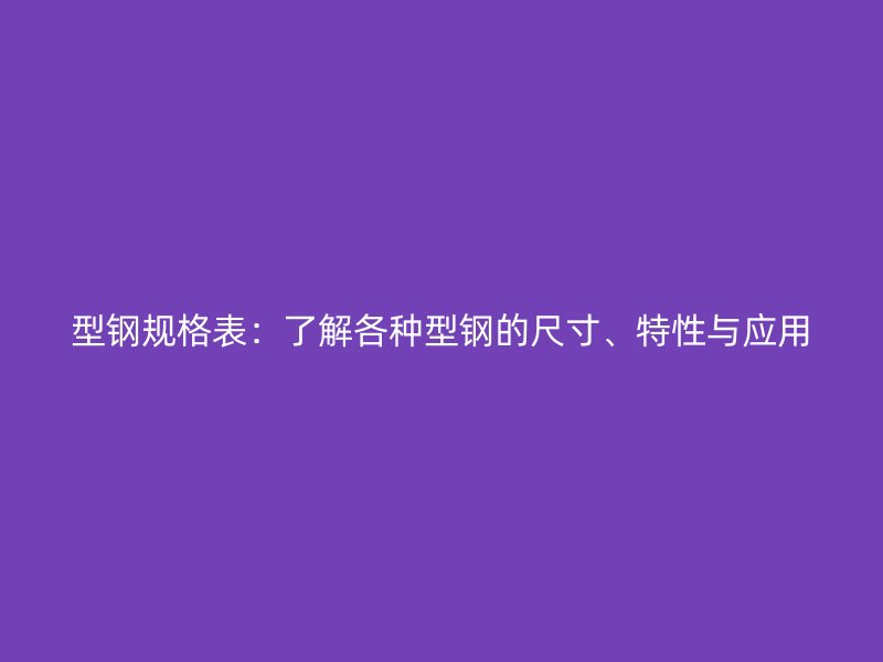 型鋼規(guī)格表：了解各種型鋼的尺寸、特性與應(yīng)用