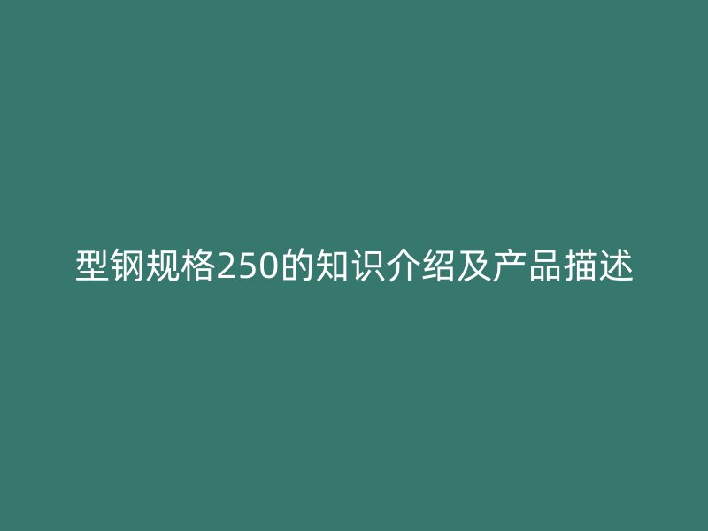型鋼規(guī)格250的知識介紹及產(chǎn)品描述