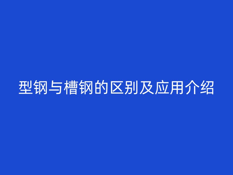 型鋼與槽鋼的區(qū)別及應(yīng)用介紹