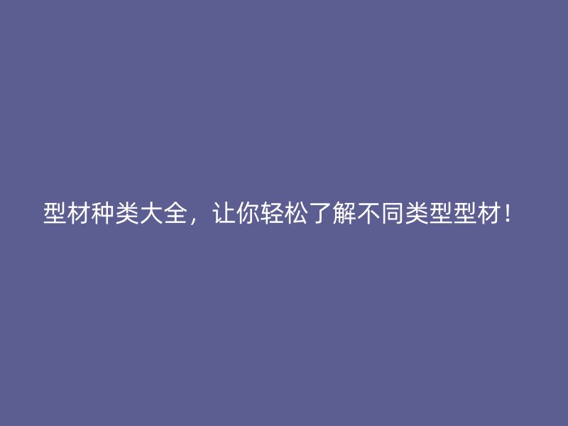 型材種類大全，讓你輕松了解不同類型型材！