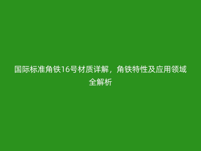 國際標(biāo)準(zhǔn)角鐵16號材質(zhì)詳解，角鐵特性及應(yīng)用領(lǐng)域全解析