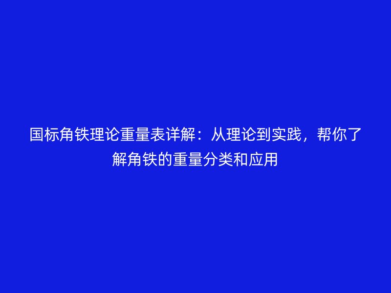國(guó)標(biāo)角鐵理論重量表詳解：從理論到實(shí)踐，幫你了解角鐵的重量分類和應(yīng)用