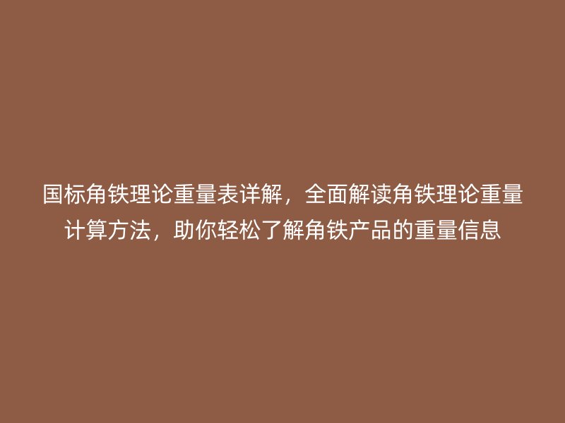 國標角鐵理論重量表詳解，全面解讀角鐵理論重量計算方法，助你輕松了解角鐵產(chǎn)品的重量信息