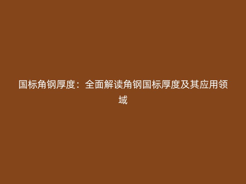 國標(biāo)角鋼厚度：全面解讀角鋼國標(biāo)厚度及其應(yīng)用領(lǐng)域