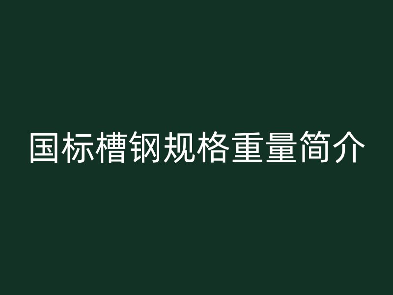 國標槽鋼規(guī)格重量簡介