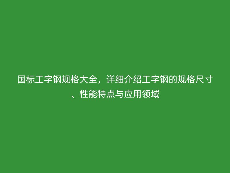 國標工字鋼規(guī)格大全，詳細介紹工字鋼的規(guī)格尺寸、性能特點與應(yīng)用領(lǐng)域