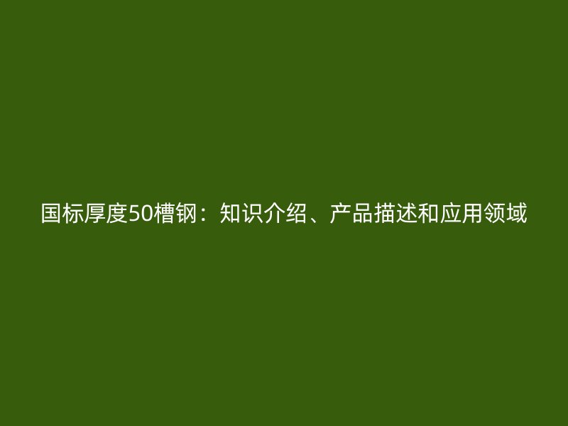 國標(biāo)厚度50槽鋼：知識介紹、產(chǎn)品描述和應(yīng)用領(lǐng)域