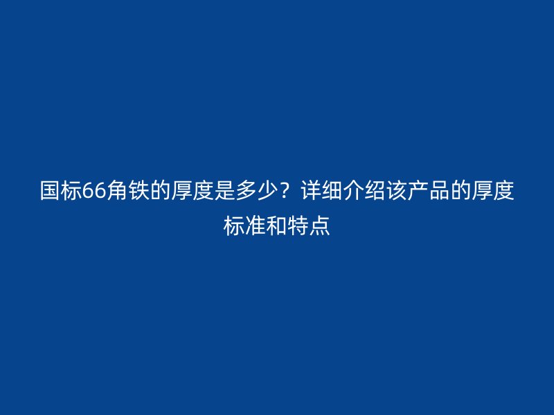 國(guó)標(biāo)66角鐵的厚度是多少？詳細(xì)介紹該產(chǎn)品的厚度標(biāo)準(zhǔn)和特點(diǎn)