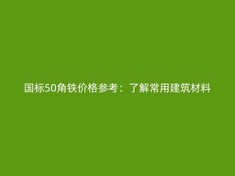 國標(biāo)50角鐵價格參考：了解常用建筑材料