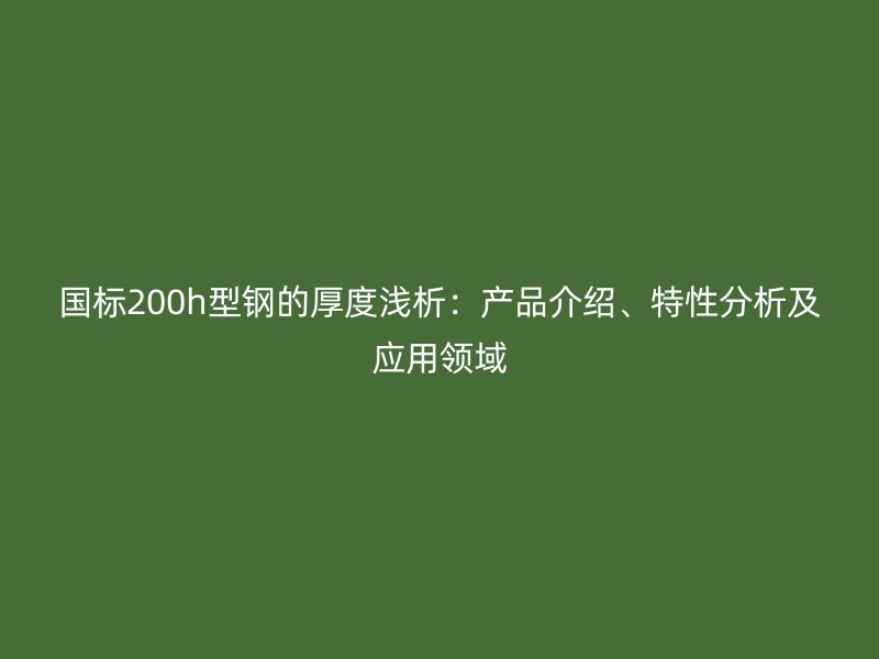 國標(biāo)200h型鋼的厚度淺析：產(chǎn)品介紹、特性分析及應(yīng)用領(lǐng)域