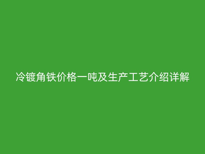 冷鍍角鐵價格一噸及生產(chǎn)工藝介紹詳解